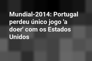 Mundial-2014: Portugal perdeu único jogo 'a doer' com os Estados Unidos