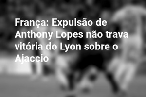 França: Expulsão de Anthony Lopes não trava vitória do Lyon sobre o Ajaccio