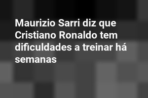 Maurizio Sarri diz que Cristiano Ronaldo tem dificuldades a treinar há semanas