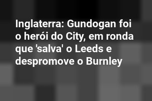 Inglaterra: Gundogan foi o herói do City, em ronda que 'salva' o Leeds e despromove o Burnley