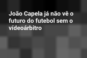 João Capela já não vê o futuro do futebol sem o vídeoárbitro