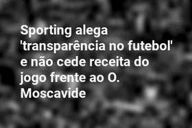 Sporting alega 'transparência no futebol' e não cede receita do jogo frente ao O. Moscavide
