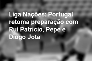Liga Nações: Portugal retoma preparação com Rui Patrício, Pepe e Diogo Jota