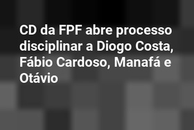 CD da FPF abre processo disciplinar a Diogo Costa, Fábio Cardoso, Manafá e Otávio