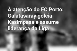 À atenção do FC Porto: Galatasaray goleia Kasimpasa e assume liderança da Liga