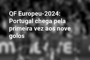QF Europeu-2024: Portugal chega pela primeira vez aos nove golos