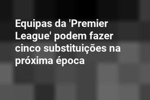 Equipas da 'Premier League' podem fazer cinco substituições na próxima época