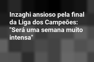 Inzaghi ansioso pela final da Liga dos Campeões: "Será uma semana muito intensa"