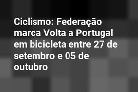 Ciclismo: Federação marca Volta a Portugal em bicicleta entre 27 de setembro e 05 de outubro