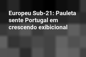 Europeu Sub-21: Pauleta sente Portugal em crescendo exibicional