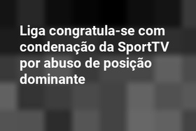 Liga congratula-se com condenação da SportTV por abuso de posição dominante