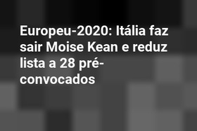 Europeu-2020: Itália faz sair Moise Kean e reduz lista a 28 pré-convocados