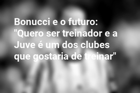 Bonucci e o futuro: "Quero ser treinador e a Juve é um dos clubes que gostaria de treinar"