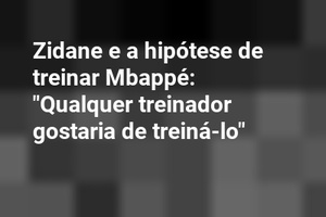 Zidane e a hipótese de treinar Mbappé: "Qualquer treinador gostaria de treiná-lo"