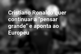 Cristiano Ronaldo quer continuar a "pensar grande" e aponta ao Europeu