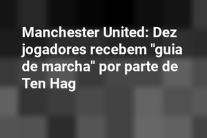 Manchester United: Dez jogadores recebem "guia de marcha" por parte de Ten Hag