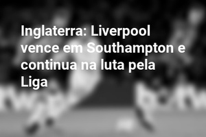 Inglaterra: Liverpool vence em Southampton e continua na luta pela Liga