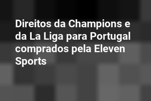 Direitos da Champions e da La Liga para Portugal comprados pela Eleven Sports
