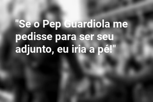 "Se o Pep Guardiola me pedisse para ser seu adjunto, eu iria a pé!"