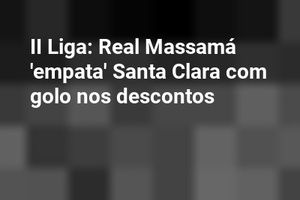 II Liga: Real Massamá 'empata' Santa Clara com golo nos descontos