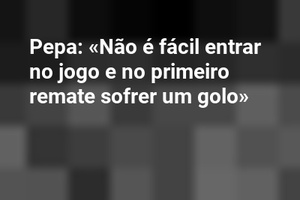 Pepa: «Não é fácil entrar no jogo e no primeiro remate sofrer um golo»