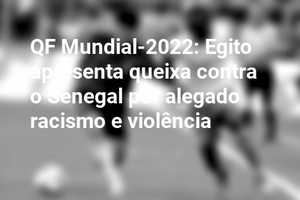 QF Mundial-2022: Egito apresenta queixa contra o Senegal por alegado racismo e violência