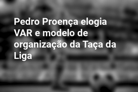 Pedro Proença elogia VAR e modelo de organização da Taça da Liga