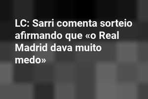 LC: Sarri comenta sorteio afirmando que «o Real Madrid dava muito medo»