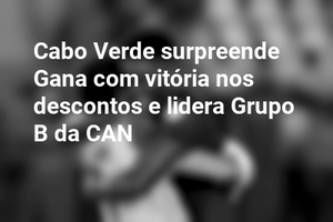 Cabo Verde surpreende Gana com vitória nos descontos e lidera Grupo B da CAN