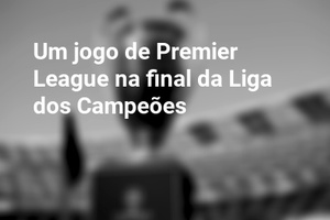 Um jogo de Premier League na final da Liga dos Campeões