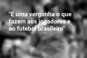 "É uma vergonha o que fazem aos jogadores e ao futebol brasileiro"