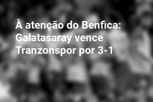À atenção do Benfica: Galatasaray vence Tranzonspor por 3-1