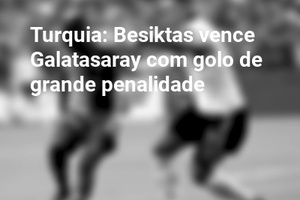 Turquia: Besiktas vence Galatasaray com golo de grande penalidade