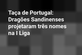 Taça de Portugal: Dragões Sandinenses projetaram três nomes na I Liga