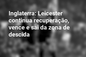 Inglaterra: Leicester continua recuperação, vence e sai da zona de descida