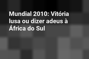 Mundial 2010: Vitória lusa ou dizer adeus à África do Sul