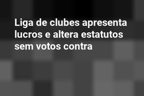 Liga de clubes apresenta lucros e altera estatutos sem votos contra