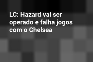 LC: Hazard vai ser operado e falha jogos com o Chelsea