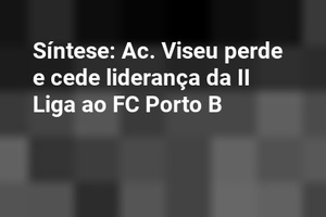 Síntese: Ac. Viseu perde e cede liderança da II Liga ao FC Porto B