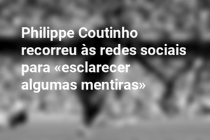 Philippe Coutinho recorreu às redes sociais para «esclarecer algumas mentiras»