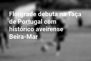 Florgrade debuta na Taça de Portugal com histórico aveirense Beira-Mar