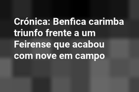 Crónica: Benfica carimba triunfo frente a um Feirense que acabou com nove em campo