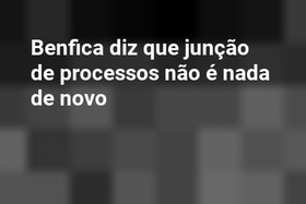 Benfica diz que junção de processos não é nada de novo