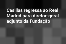 Casillas regressa ao Real Madrid para diretor-geral adjunto da Fundação