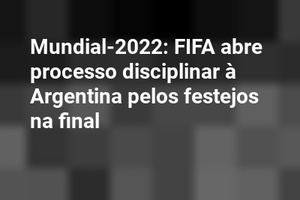 Mundial-2022: FIFA abre processo disciplinar à Argentina pelos festejos na final