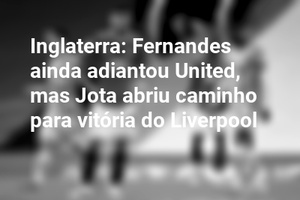 Inglaterra: Fernandes ainda adiantou United, mas Jota abriu caminho para vitória do Liverpool