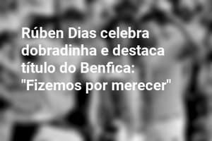 Rúben Dias celebra dobradinha e destaca título do Benfica: "Fizemos por merecer"