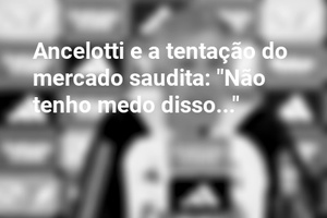 Ancelotti e a tentação do mercado saudita: "Não tenho medo disso..."