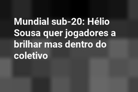 Mundial sub-20: Hélio Sousa quer jogadores a brilhar mas dentro do coletivo