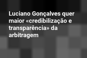 Luciano Gonçalves quer maior «credibilização e transparência» da arbitragem